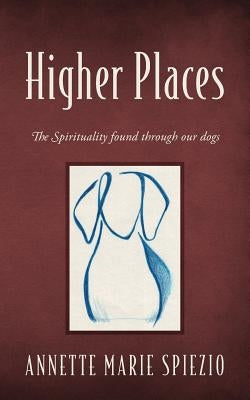 Higher Places: The Spirituality found through our dogs by Spiezio, Annette Marie