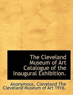 The Cleveland Museum of Art Catalogue of the Inaugural Exhibition. by Anonymous
