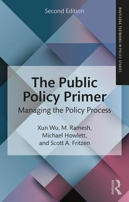 The Public Policy Primer: Managing the Policy Process by Wu, Xun