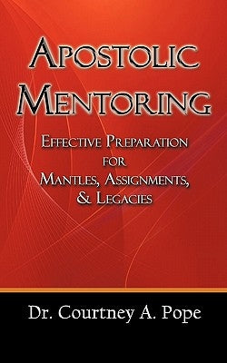 Apostolic Mentoring: Effective Preparation for Mantles, Assignments, & Legacies by Pope, Courtney A.