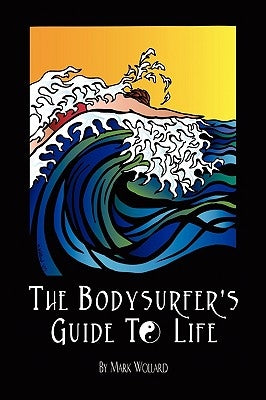 The Bodysurfer's Guide to Life by Wollard, Mark