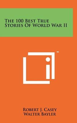 The 100 Best True Stories Of World War II by Casey, Robert J.