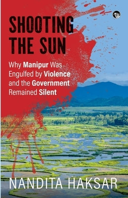 Shooting the Sun Why Manipur Was Engulfed by Violence and the Government Remained Silent by Haksar, Nandita