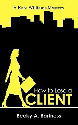 How to Lose a Client: A Kate Williams Mystery by Becky a. Bartness, A. Bartness