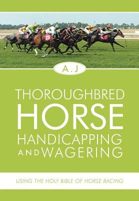 Thoroughbred Horse Handicapping and Wagering: Using the Holy Bible of Horse Racing by A. J.