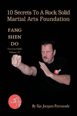 10 Secrets to a Rock Solid Martial Arts Foundation: Fang Shen Do Training Guide Volume #1 by Patenaude, Sijo Jacques