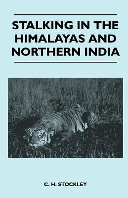 Stalking In The Himalayas And Northern India by C. H. Stockley