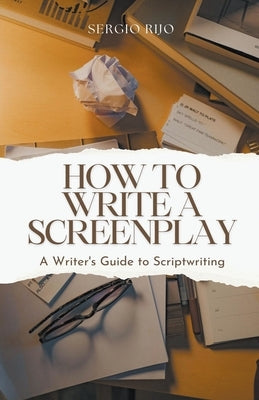 How to Write a Screenplay: A Writer's Guide to Scriptwriting by Rijo, Sergio