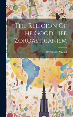 The Religion Of The Good Life Zoroastrianism by Masani, Rustom