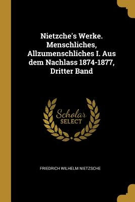 Nietzche's Werke. Menschliches, Allzumenschliches I. Aus dem Nachlass 1874-1877, Dritter Band by Nietzsche, Friedrich Wilhelm