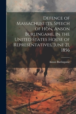 Defence of Massachusetts. Speech of Hon. Anson Burlingame, in the United States House of Representatives, June 21, 1856 by Burlingame, Anson