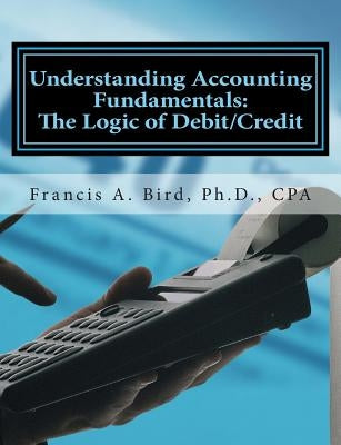Understanding Accounting Fundamentals: The Logic of Debit/Credit by Bird, Francis A.
