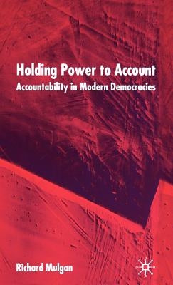 Holding Power to Account: Accountability in Modern Democracies by Mulgan, R.