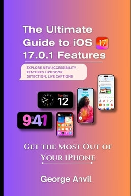The Ultimate Guide to iOS 17.0.1 Features: Get the Most Out of Your iPhone by Anvil, George