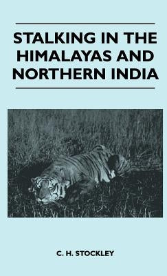 Stalking In The Himalayas And Northern India by C. H. Stockley