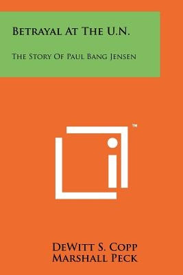 Betrayal At The U.N.: The Story Of Paul Bang Jensen by Copp, DeWitt S.