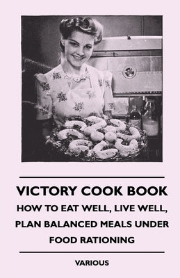Victory Cook Book;How to Eat Well, Live Well, Plan Balanced Meals Under Food Rationing by Various