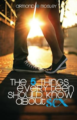 The 5 Things Every Teen Should Know About Sex by Mosley, Armond E.