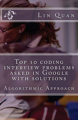Top 10 coding interview problems asked in Google with solutions: Algorithmic Approach by Quan, Lin
