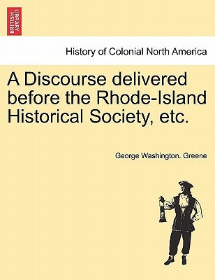A Discourse Delivered Before the Rhode-Island Historical Society, Etc. by Greene, George Washington