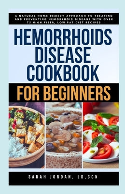 Hemorrhoids Disease Cookbook for Beginners: A Natural Home Remedy Approach to Treating and Preventing Hemorrhoid Disease with Over 75 High Fiber, Low by Jordan LD Ccn, Sarah