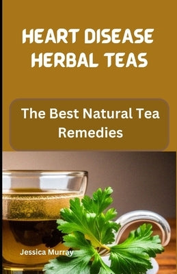 Heart Disease Herbal Teas: The Best Natural Tea Remedies by Murray, Jessica