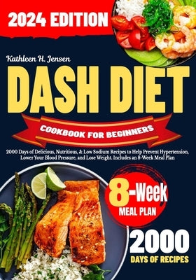 Dash Diet Cookbook for Beginners: 2000 Days of Delicious, Nutritious, & Low Sodium Recipes to Help Prevent Hypertension, Lower Your Blood Pressure, an by Jensen, Kathleen H.
