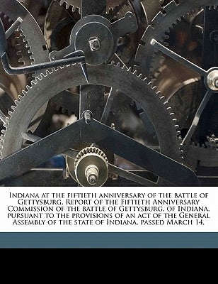 Indiana at the Fiftieth Anniversary of the Battle of Gettysburg. Report of the Fiftieth Anniversary Commission of the Battle of Gettysburg, of Indiana by Indiana Gettysburg Anniversary Commissio