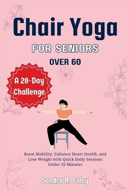 Chair Yoga for Seniors over 60: A 28-Day Challenge - Boost Mobility, Enhance Heart Health, and Lose Weight with Quick Daily Sessions Under 20 Minutes by R. Coley, Sandra