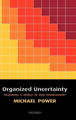 Organized Uncertainty: Designing a World of Risk Management by Power, Michael
