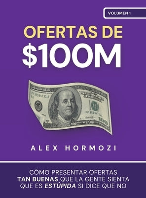 Ofertas de $100M: Cómo presentar ofertas tan buenas que la gente sienta que es estúpida si dice que no by Hormozi, Alex