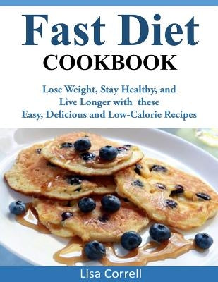 Fast Diet Cookbook: Lose Weight, Stay Healthy, and Live Longer with these Easy, Delicious and Low-Calorie Recipes by Correll, Lisa