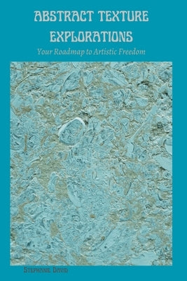 Abstract Texture Explorations: Your Roadmap to Artistic Freedom by David, Stephanie