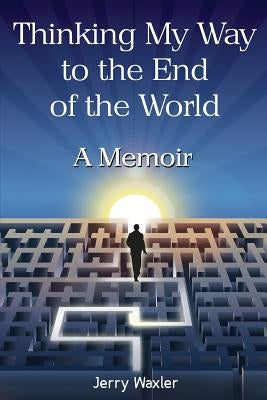Thinking My Way to the End of the World: A Memoir by Waxler, Jerry