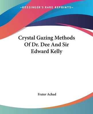 Crystal Gazing Methods Of Dr. Dee And Sir Edward Kelly by Achad, Frater