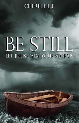 Be Still: Let Jesus Calm Your Storms by Hill, Cherie