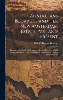 Anneke Jans Bogardus and Her New Amsterdam Estate, Past and Present; Romance of a Dutch Maiden and Its Present Day New World Sequel; Historical, Legal by Wikoff, Thomas Bentley