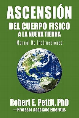 Ascensión del Cuerpo Fisico a la Nueva Tierra: Manual De Instrucciones by Pettit, Robert E.