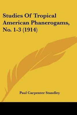 Studies Of Tropical American Phanerogams, No. 1-3 (1914) by Standley, Paul Carpenter