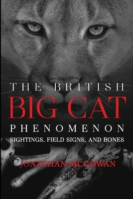 The British Big Cat Phenomenon: Sightings, Field Signs, and Bones by McGowan, Jonathan