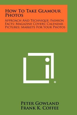 How To Take Glamour Photos: Approach And Technique; Fashion Facts; Magazine Covers; Calendar Pictures; Markets For Your Photos by Gowland, Peter