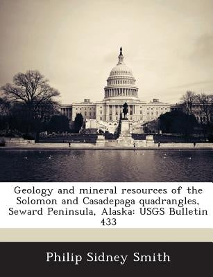 Geology and mineral resources of the Solomon and Casadepaga quadrangles, Seward Peninsula, Alaska: USGS Bulletin 433 by Smith, Philip Sidney