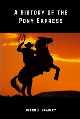 A History of The Pony Express by Bradley, Glenn D.