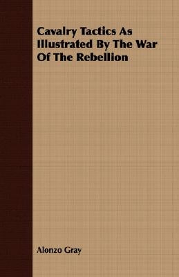 Cavalry Tactics As Illustrated By The War Of The Rebellion by Gray, Alonzo
