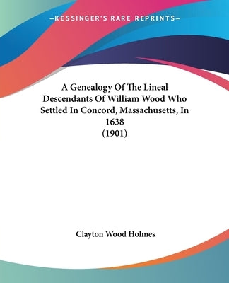 A Genealogy Of The Lineal Descendants Of William Wood Who Settled In Concord, Massachusetts, In 1638 (1901) by Holmes, Clayton Wood