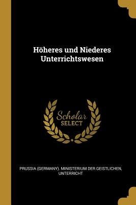 Höheres und Niederes Unterrichtswesen by (Germany) Ministerium Der Geistlichen
