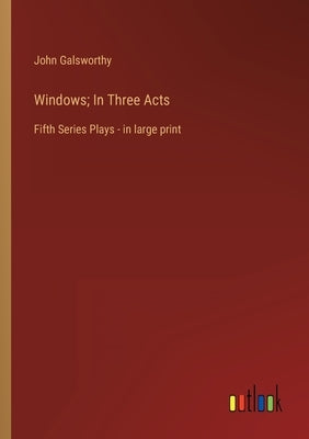Windows; In Three Acts: Fifth Series Plays - in large print by Galsworthy, John