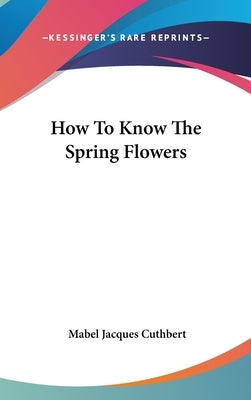 How To Know The Spring Flowers by Cuthbert, Mabel Jacques