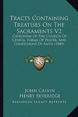 Tracts Containing Treatises On The Sacraments V2: Catechism Of The Church Of Geneva, Forms Of Prayer, And Confessions Of Faith (1849) by Calvin, John