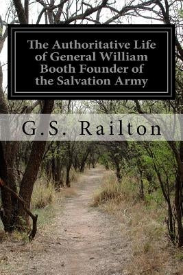 The Authoritative Life of General William Booth Founder of the Salvation Army by Railton, G. S.